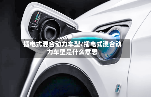 插电式混合动力车型/插电式混合动力车型是什么意思