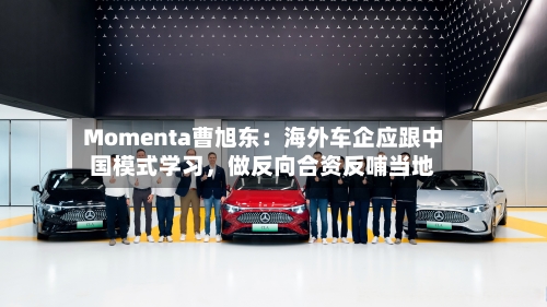 Momenta曹旭东：海外车企应跟中国模式学习	，做反向合资反哺当地-第2张图片