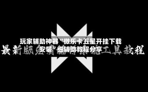 玩家辅助神器“微乐卡五星开挂下载安装”细辅助教程分享