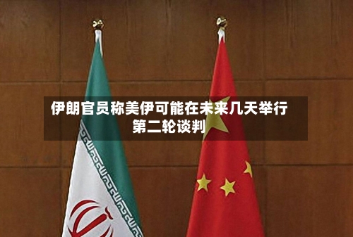 伊朗官员称美伊可能在未来几天举行第二轮谈判