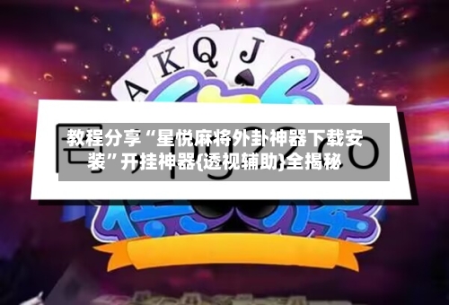 教程分享“星悦麻将外卦神器下载安装	”开挂神器{透视辅助}全揭秘-第2张图片