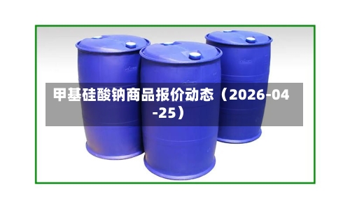 甲基硅酸钠商品报价动态（2026-04-25）-第1张图片