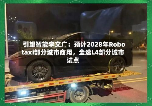 引望智能李文广：预计2028年Robotaxi部分城市商用，全速L4部分城市试点-第2张图片
