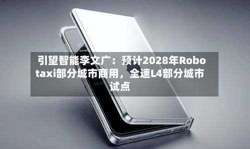 引望智能李文广：预计2028年Robotaxi部分城市商用	，全速L4部分城市试点-第3张图片