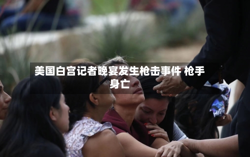 美国白宫记者晚宴发生枪击事件 枪手身亡
