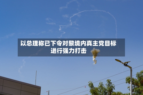 以总理称已下令对黎境内真主党目标进行强力打击