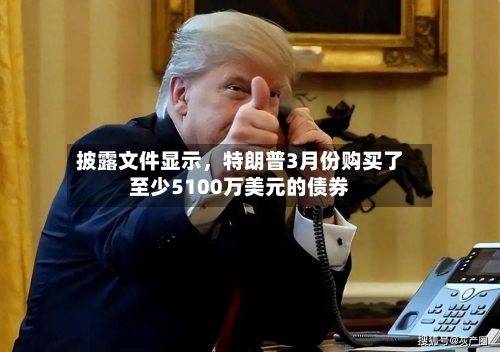 披露文件显示	，特朗普3月份购买了至少5100万美元的债券-第2张图片