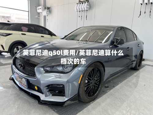 英菲尼迪q50l费用/英菲尼迪算什么档次的车