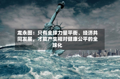 龙永图：只有全球力量平衡、经济共同发展，才能产生相对健康公平的全球化-第3张图片