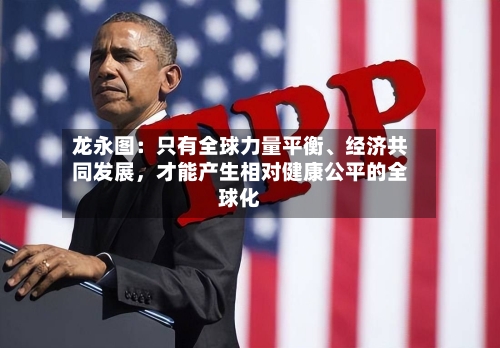 龙永图：只有全球力量平衡、经济共同发展	，才能产生相对健康公平的全球化-第2张图片
