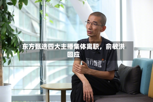 东方甄选四大主播集体离职，俞敏洪回应-第2张图片