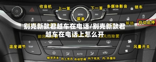 别克新款君越车在电话/别克新款君越车在电话上怎么开