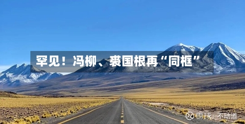 罕见！冯柳	、裘国根再“同框”-第2张图片