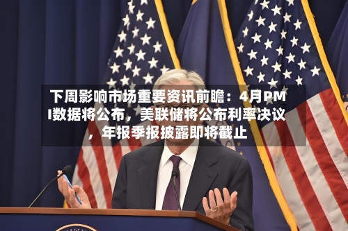 下周影响市场重要资讯前瞻：4月PMI数据将公布，美联储将公布利率决议，年报季报披露即将截止