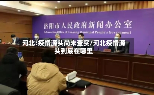 河北:疫情源头尚未查实/河北疫情源头到底在哪里-第2张图片