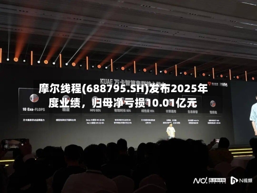 摩尔线程(688795.SH)发布2025年度业绩	，归母净亏损10.01亿元-第2张图片