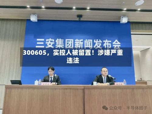 300605，实控人被留置！涉嫌严重违法-第2张图片