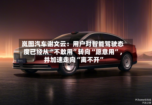 岚图汽车谢文云：用户对智能驾驶态度已经从“不敢用”转向“愿意用	”	，并加速走向“离不开”-第3张图片