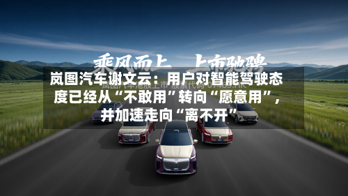 岚图汽车谢文云：用户对智能驾驶态度已经从“不敢用”转向“愿意用	”，并加速走向“离不开”-第2张图片