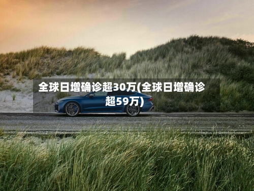 全球日增确诊超30万(全球日增确诊超59万)