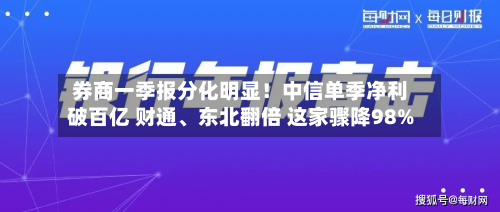 券商一季报分化明显！中信单季净利破百亿 财通、东北翻倍 这家骤降98%