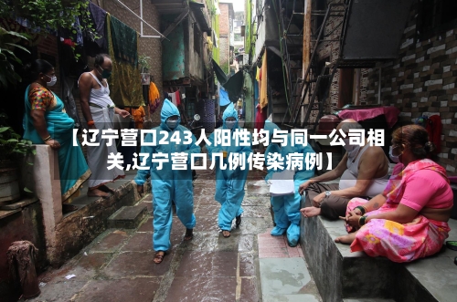 【辽宁营口243人阳性均与同一公司相关,辽宁营口几例传染病例】