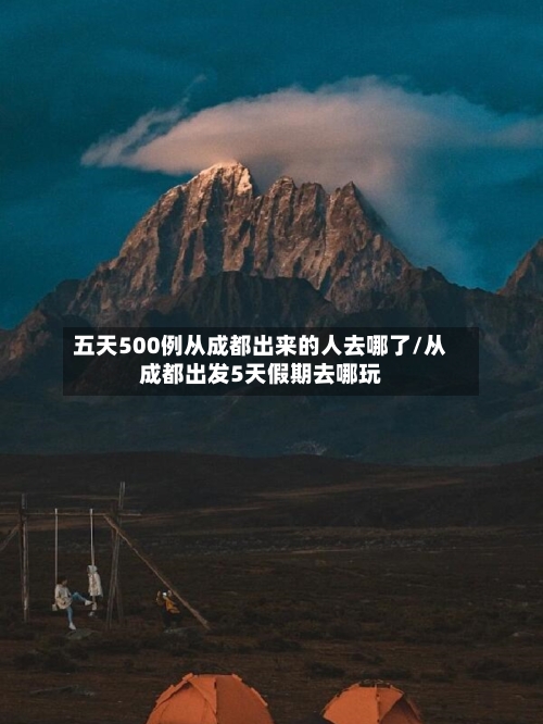 五天500例从成都出来的人去哪了/从成都出发5天假期去哪玩