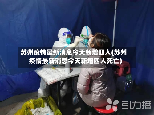 苏州疫情最新消息今天新增四人(苏州疫情最新消息今天新增四人死亡)