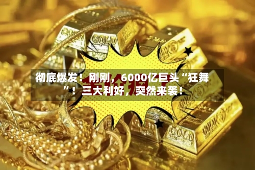 彻底爆发！刚刚，6000亿巨头“狂舞”！三大利好	，突然来袭！-第2张图片