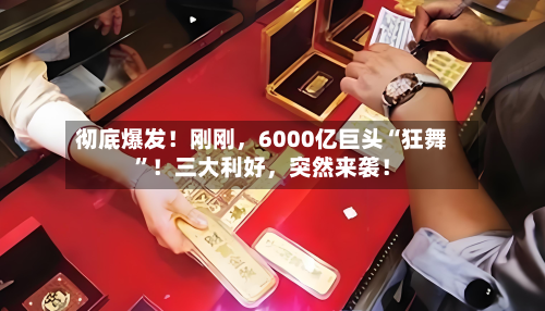 彻底爆发！刚刚，6000亿巨头“狂舞	”！三大利好，突然来袭！-第3张图片