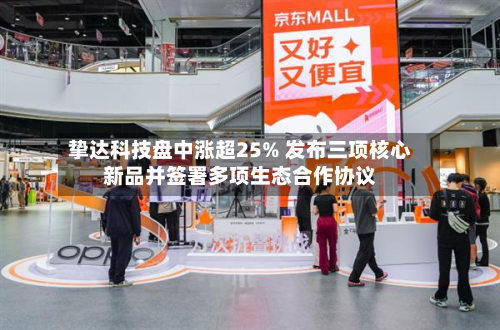 挚达科技盘中涨超25% 发布三项核心新品并签署多项生态合作协议-第2张图片