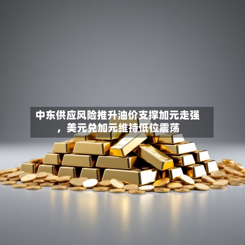 中东供应风险推升油价支撑加元走强，美元兑加元维持低位震荡-第3张图片