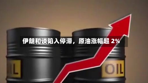 伊朗和谈陷入停滞	，原油涨幅超 2%-第2张图片