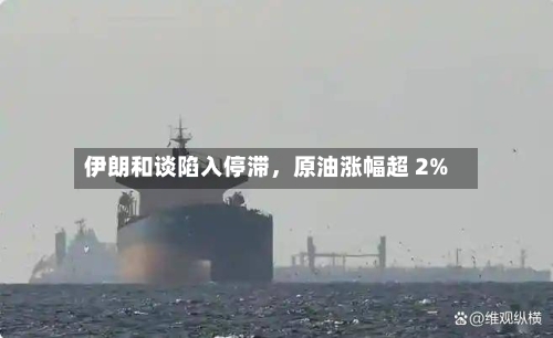 伊朗和谈陷入停滞，原油涨幅超 2%