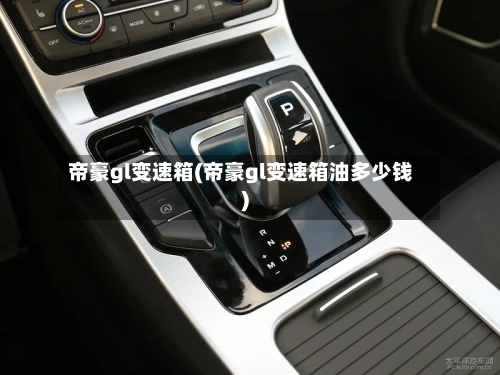 帝豪gl变速箱(帝豪gl变速箱油多少钱)-第2张图片