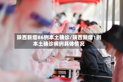 陕西新增86例本土确诊/陕西新增1例本土确诊病例具体情况