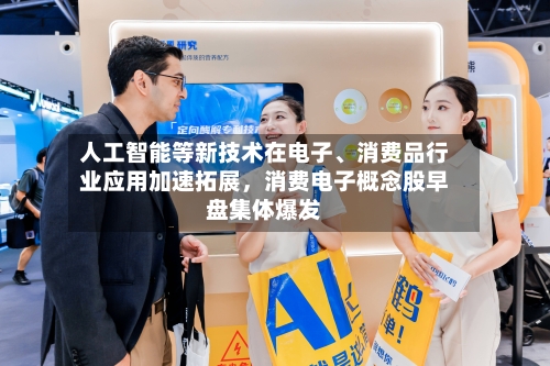 人工智能等新技术在电子	、消费品行业应用加速拓展，消费电子概念股早盘集体爆发-第2张图片