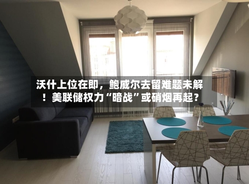 沃什上位在即，鲍威尔去留难题未解！美联储权力“暗战”或硝烟再起？-第2张图片