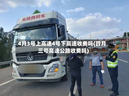 4月3号上高速4号下高速收费吗(四月三号高速公路收费吗)-第2张图片