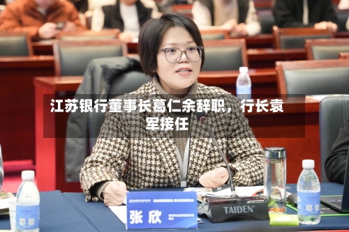 江苏银行董事长葛仁余辞职，行长袁军接任-第3张图片