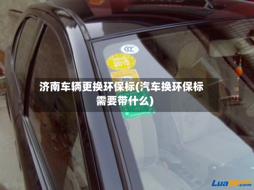 济南车辆更换环保标(汽车换环保标需要带什么)-第2张图片