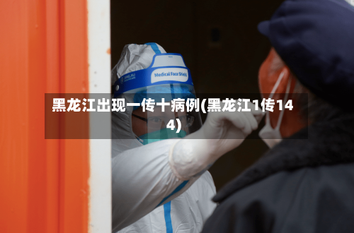 黑龙江出现一传十病例(黑龙江1传144)