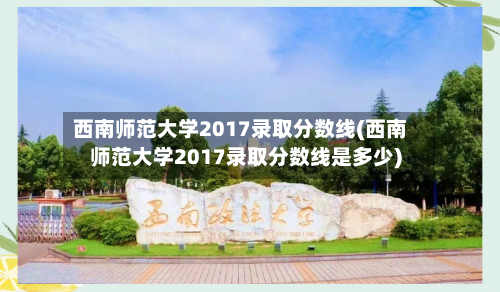 西南师范大学2017录取分数线(西南师范大学2017录取分数线是多少)-第2张图片