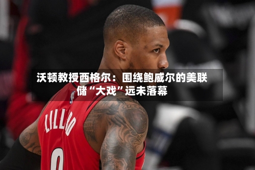 沃顿教授西格尔：围绕鲍威尔的美联储“大戏”远未落幕