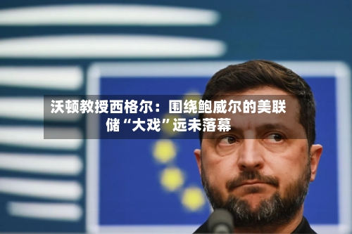 沃顿教授西格尔：围绕鲍威尔的美联储“大戏	”远未落幕-第2张图片