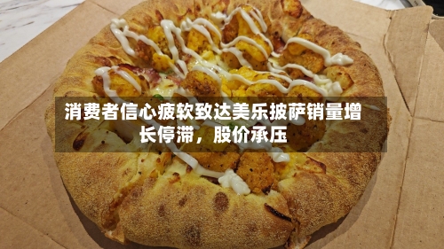 消费者信心疲软致达美乐披萨销量增长停滞，股价承压-第3张图片