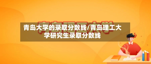 青岛大学的录取分数线/青岛理工大学研究生录取分数线-第3张图片