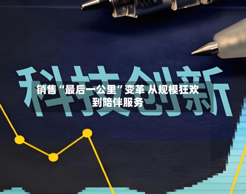 销售“最后一公里	”变革 从规模狂欢到陪伴服务-第2张图片
