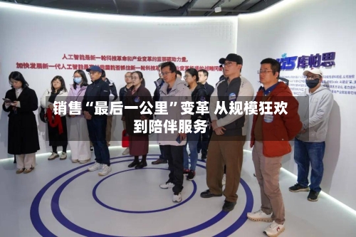 销售“最后一公里”变革 从规模狂欢到陪伴服务-第3张图片