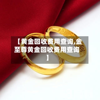 【黄金回收费用查询,金至尊黄金回收费用查询】